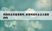 网络安全员是黑客吗_黑客网络安全卫士是真的吗