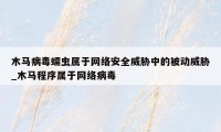 木马病毒蠕虫属于网络安全威胁中的被动威胁_木马程序属于网络病毒