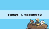 中国黑客第一人_中国电脑黑客之父
