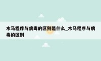 木马程序与病毒的区别是什么_木马程序与病毒的区别