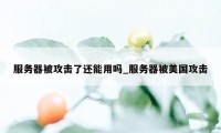 服务器被攻击了还能用吗_服务器被美国攻击