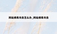 网站病毒攻击怎么办_网站病毒攻击