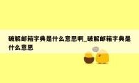 破解邮箱字典是什么意思啊_破解邮箱字典是什么意思