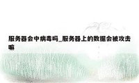 服务器会中病毒吗_服务器上的数据会被攻击嘛