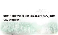 微信上泄露了身份证电话及姓名怎么办_微信认证泄露信息