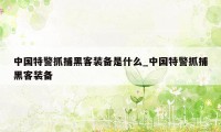 中国特警抓捕黑客装备是什么_中国特警抓捕黑客装备