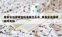 黑客会攻击硬盘吗电脑怎么办_黑客会攻击硬盘吗电脑