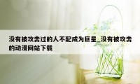 没有被攻击过的人不配成为巨星_没有被攻击的动漫网站下载