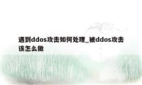 遇到ddos攻击如何处理_被ddos攻击该怎么做