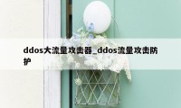 ddos大流量攻击器_ddos流量攻击防护