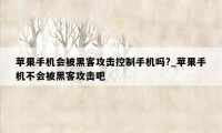 苹果手机会被黑客攻击控制手机吗?_苹果手机不会被黑客攻击吧