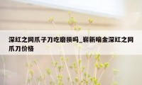 深红之网爪子刀吃磨损吗_崭新暗金深红之网爪刀价格