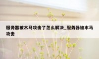 服务器被木马攻击了怎么解决_服务器被木马攻击