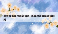 黑客攻击事件最新消息_黑客攻击最新资讯网站