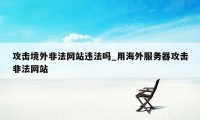 攻击境外非法网站违法吗_用海外服务器攻击非法网站