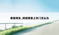 黑客网友_网络黑客上热门怎么办