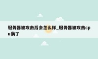 服务器被攻击后会怎么样_服务器被攻击cpu满了