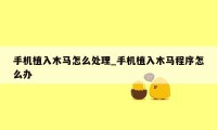 手机植入木马怎么处理_手机植入木马程序怎么办