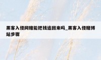 黑客入侵网赌能把钱追回来吗_黑客入侵赌博站步骤