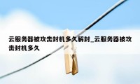 云服务器被攻击封机多久解封_云服务器被攻击封机多久