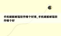 手机破解邮箱软件哪个好用_手机破解邮箱软件哪个好