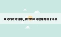 常见的木马程序_最好的木马程序是哪个系统