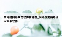 常用的网络攻击软件有哪些_网络攻击病毒消灭安卓软件