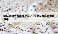 深红之网手套是哪个箱子_暗金深红之网锯齿爪子