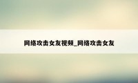 网络攻击女友视频_网络攻击女友