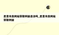 恶意攻击网站获取利益违法吗_恶意攻击网站获取利益