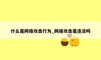 什么是网络攻击行为_网络攻击是违法吗