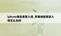 iphone弹出黑客入侵_苹果弹窗黑客入侵怎么关闭