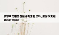 黑客攻击服务器敲诈勒索犯法吗_黑客攻击服务器敲诈勒索