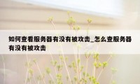 如何查看服务器有没有被攻击_怎么查服务器有没有被攻击