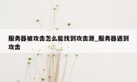 服务器被攻击怎么能找到攻击源_服务器遇到攻击