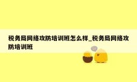 税务局网络攻防培训班怎么样_税务局网络攻防培训班