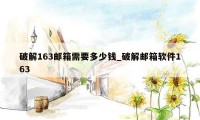 破解163邮箱需要多少钱_破解邮箱软件163
