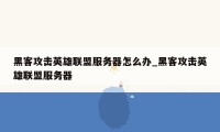 黑客攻击英雄联盟服务器怎么办_黑客攻击英雄联盟服务器