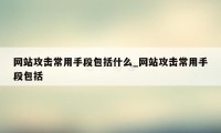 网站攻击常用手段包括什么_网站攻击常用手段包括