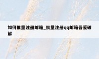 如何批量注册邮箱_批量注册qq邮箱吾爱破解