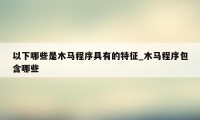 以下哪些是木马程序具有的特征_木马程序包含哪些