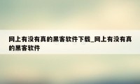 网上有没有真的黑客软件下载_网上有没有真的黑客软件