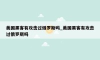 美国黑客有攻击过俄罗斯吗_美国黑客有攻击过俄罗斯吗