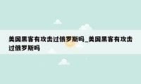 美国黑客有攻击过俄罗斯吗_美国黑客有攻击过俄罗斯吗