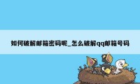 如何破解邮箱密码呢_怎么破解qq邮箱号码