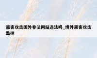 黑客攻击国外非法网站违法吗_境外黑客攻击监控
