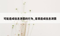 可能造成信息泄露的行为_容易造成信息泄露