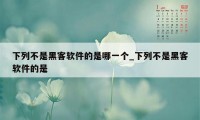 下列不是黑客软件的是哪一个_下列不是黑客软件的是