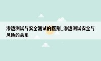 渗透测试与安全测试的区别_渗透测试安全与风险的关系