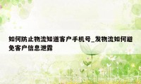 如何防止物流知道客户手机号_发物流如何避免客户信息泄露